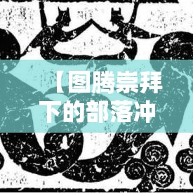 【图腾崇拜下的部落冲突】探索古老神秘的部落世界，揭示图腾崇拜在文化与战争中的角色与影响。