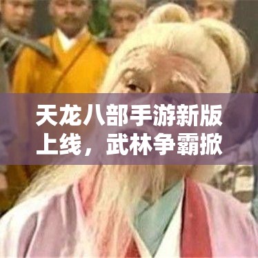 天龙八部手游新版上线，武林争霸掀热潮！快来体验江湖精彩，一起战斗、成长、探索！