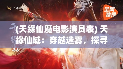 (天缘仙魔电影演员表) 天缘仙域：穿越迷雾，探寻失落的灵石，揭开千年神秘的序幕