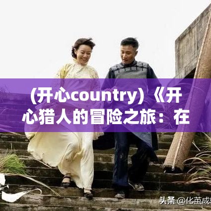 (开心country) 《开心猎人的冒险之旅：在野生森林中寻找失落的宝藏》 - 揭秘刺激的生存技巧与藏宝图秘密！