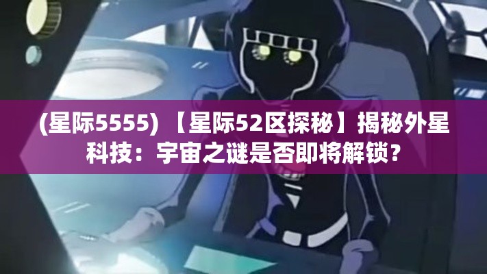 (星际5555) 【星际52区探秘】揭秘外星科技：宇宙之谜是否即将解锁？