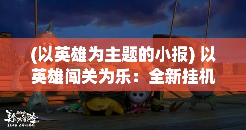 (以英雄为主题的小报) 以英雄闯关为乐：全新挂机冒险，让你的英雄自动战斗，轻松探索未知领域！