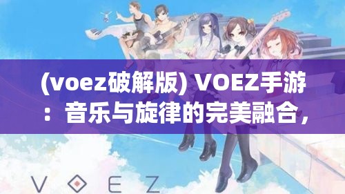 (voez破解版) VOEZ手游：音乐与旋律的完美融合，以兰空为背景的音乐冒险之旅