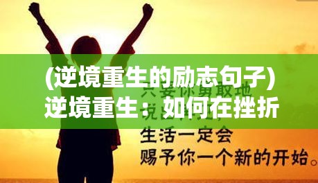 (逆境重生的励志句子) 逆境重生：如何在挫折中寻找成长的契机，开启人生新篇章