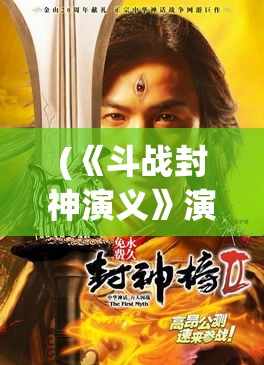 (《斗战封神演义》演员表) 《斗战封神演义》：探索西岐英雄彭祖箓背后的不朽传说，感受封神榜上的战斗与智慧碰撞！