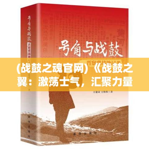 (战鼓之魂官网) 《战鼓之翼：激荡士气，汇聚力量的战地音符》——探讨音乐在战场上的心理与战术影响