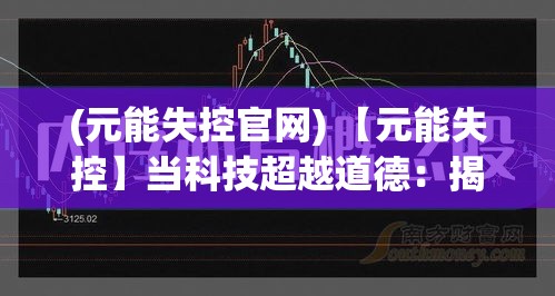 (元能失控官网) 【元能失控】当科技超越道德：揭示元能失控背后的人性危机和社会影响