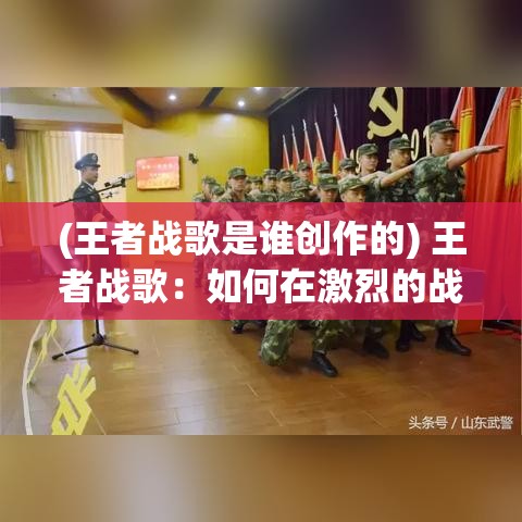 (王者战歌是谁创作的) 王者战歌：如何在激烈的战斗中掌握节奏，成为决定胜负的关键音符