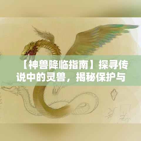 【神兽降临指南】探寻传说中的灵兽，揭秘保护与共存的秘密！如何与神兽和谐相处？